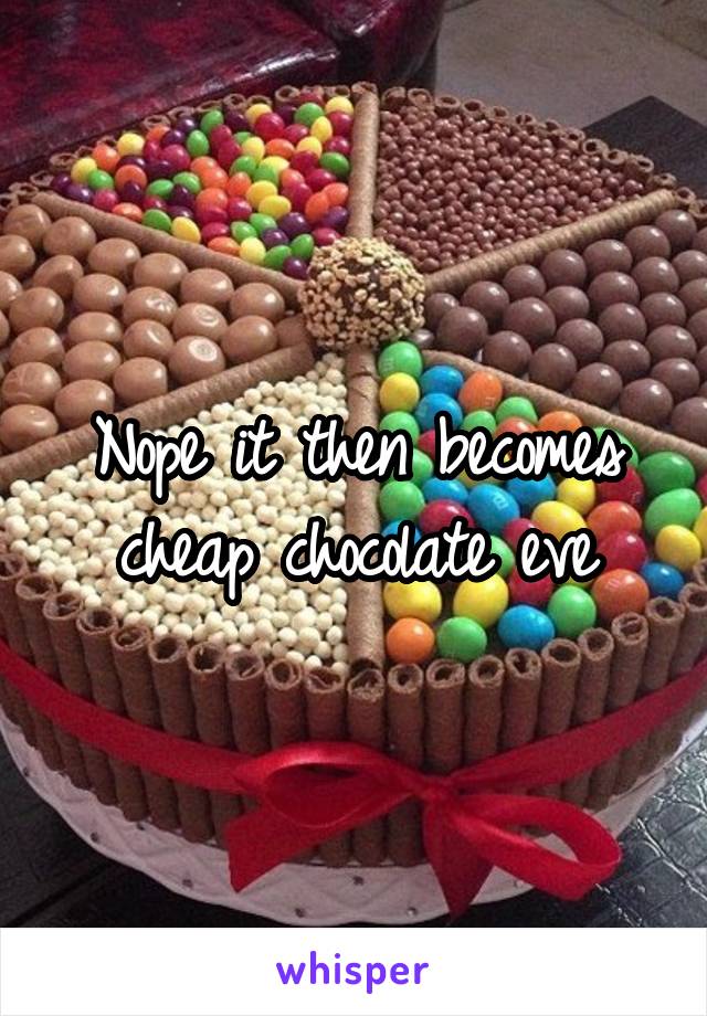 Nope it then becomes cheap chocolate eve