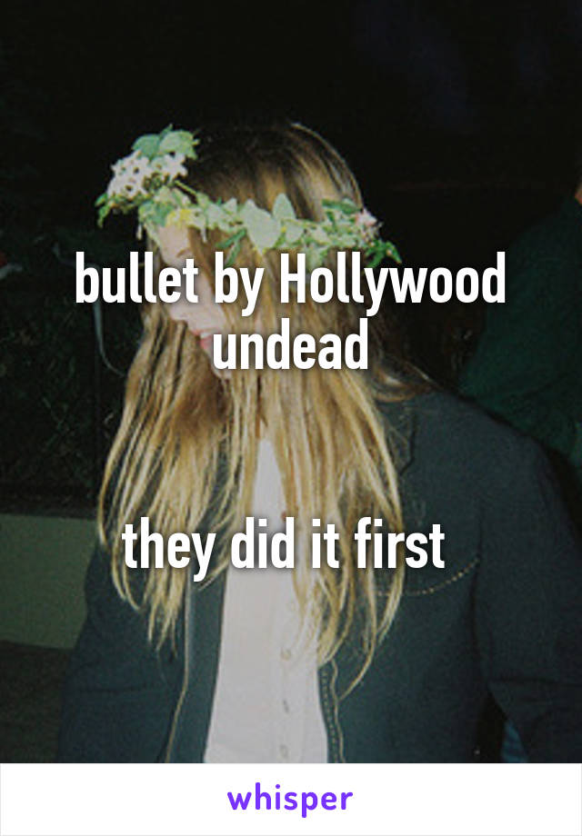 bullet by Hollywood undead


they did it first 