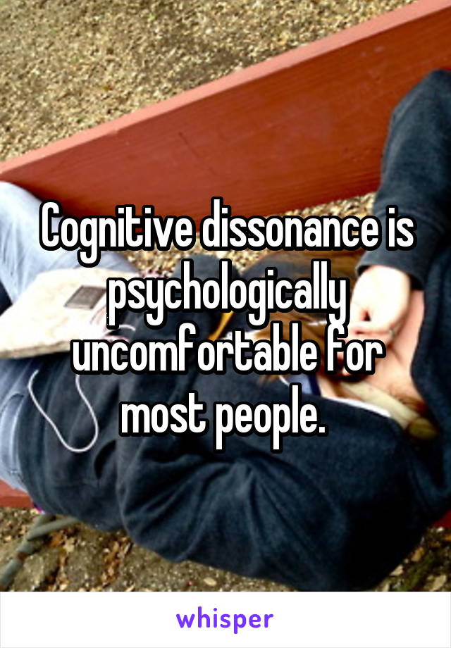 Cognitive dissonance is psychologically uncomfortable for most people. 