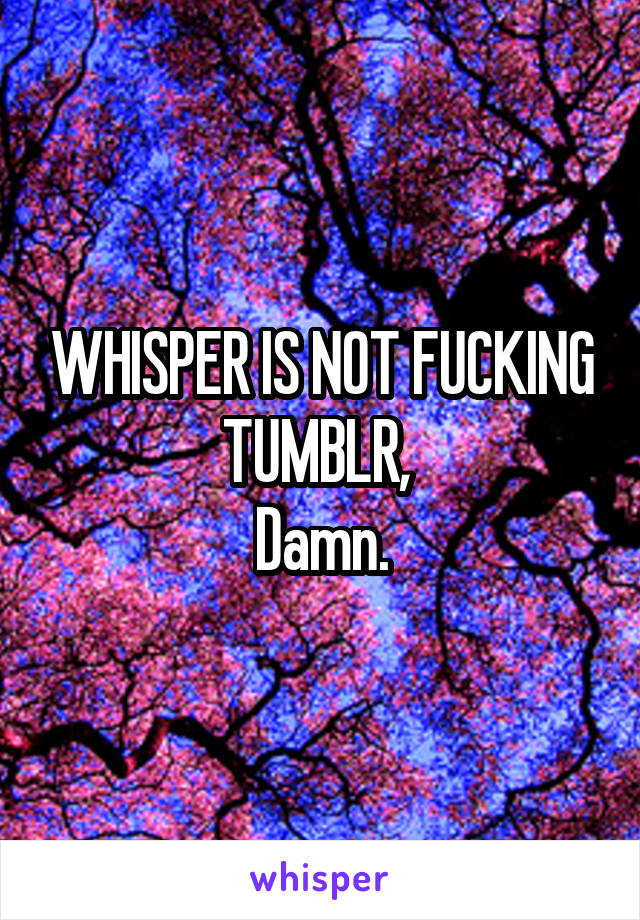 WHISPER IS NOT FUCKING TUMBLR, 
Damn.