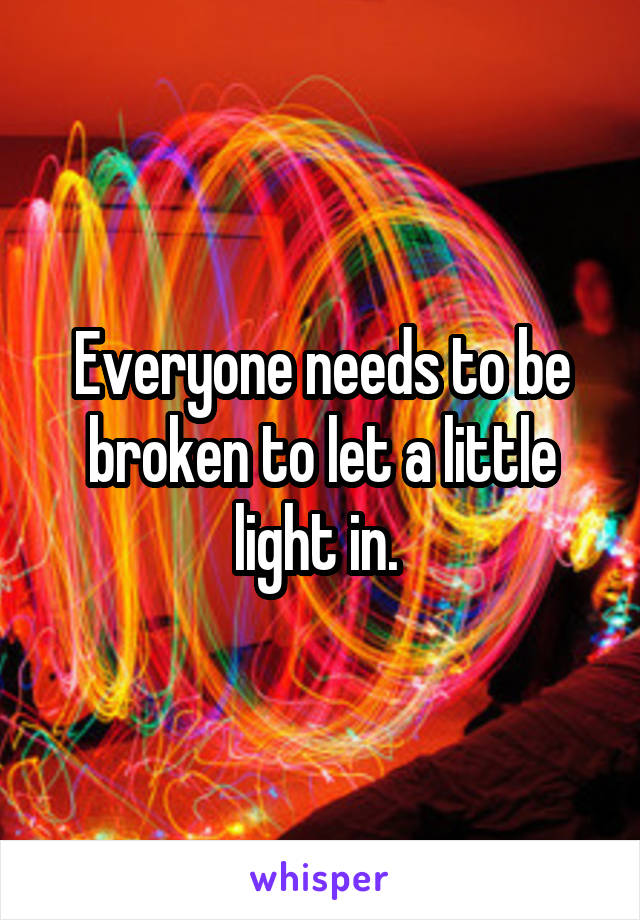 Everyone needs to be broken to let a little light in. 