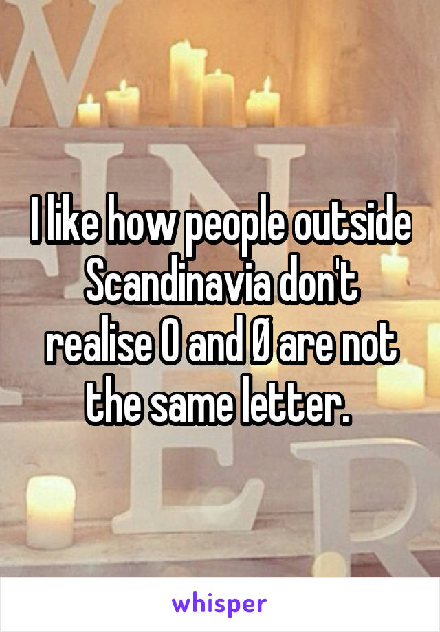 I like how people outside Scandinavia don't realise O and Ø are not the same letter. 