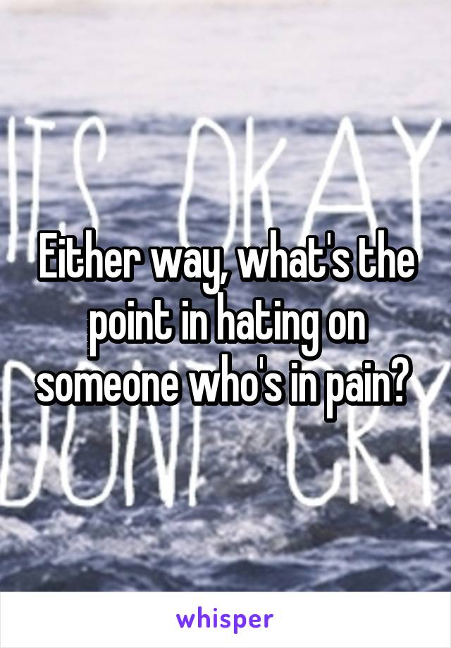 Either way, what's the point in hating on someone who's in pain? 