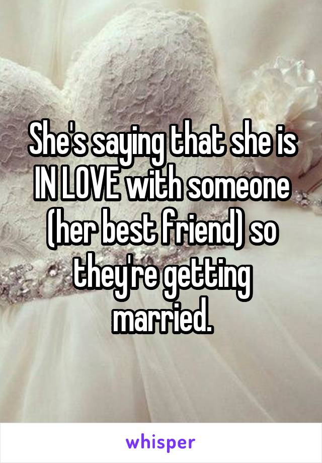 She's saying that she is IN LOVE with someone (her best friend) so they're getting married.