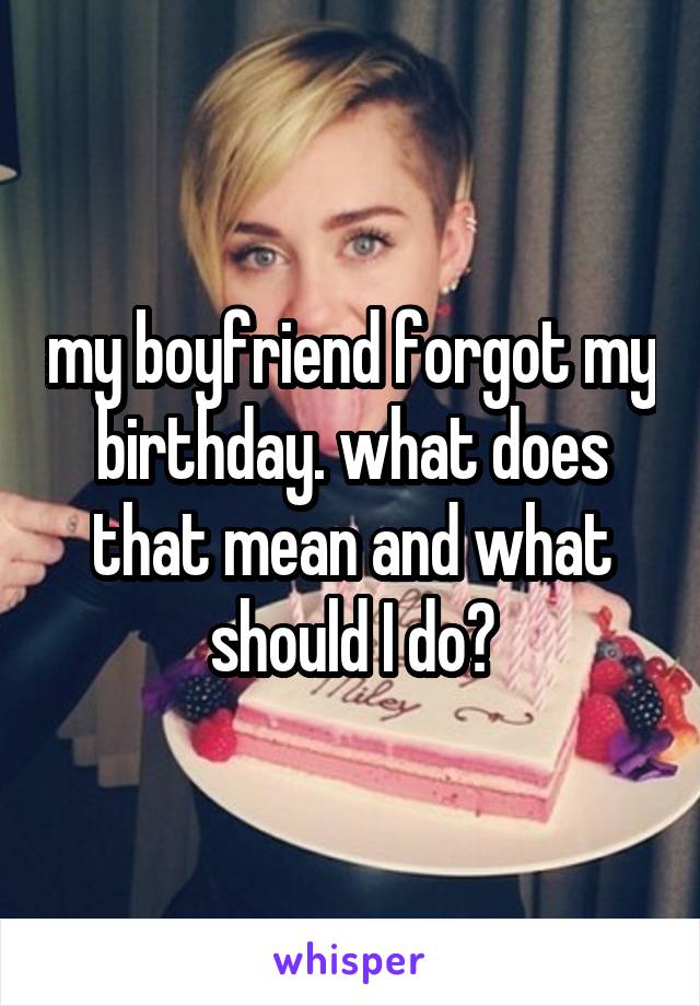 my boyfriend forgot my birthday. what does that mean and what should I do?