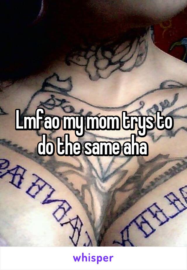 Lmfao my mom trys to do the same aha 
