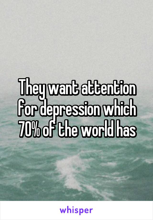 They want attention for depression which 70% of the world has