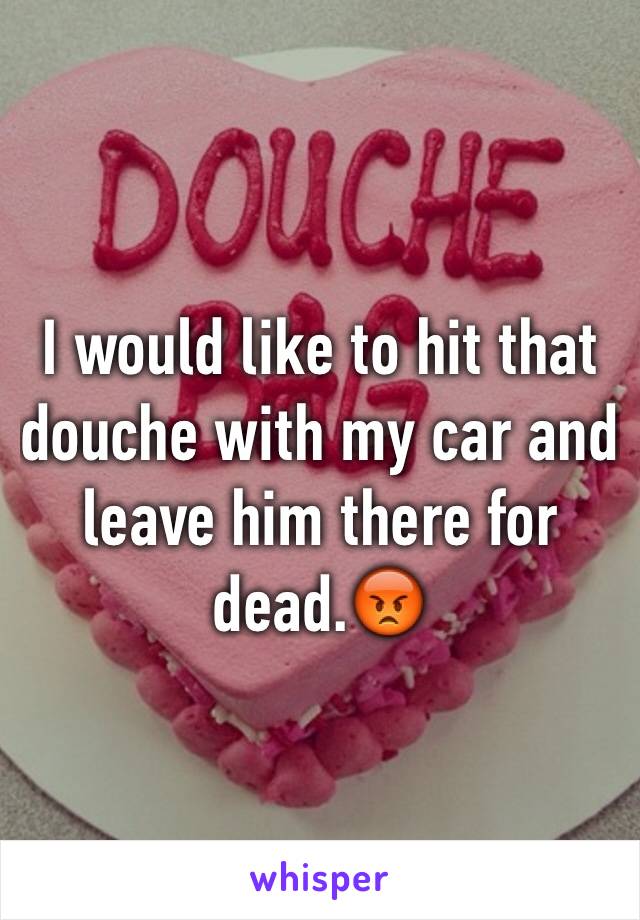 I would like to hit that douche with my car and leave him there for dead.😡