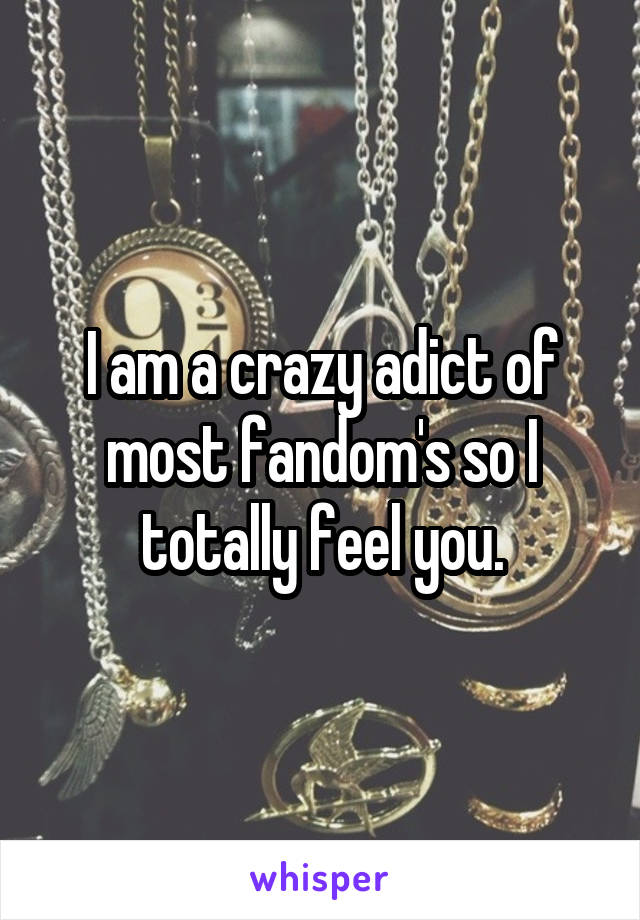 I am a crazy adict of most fandom's so I totally feel you.