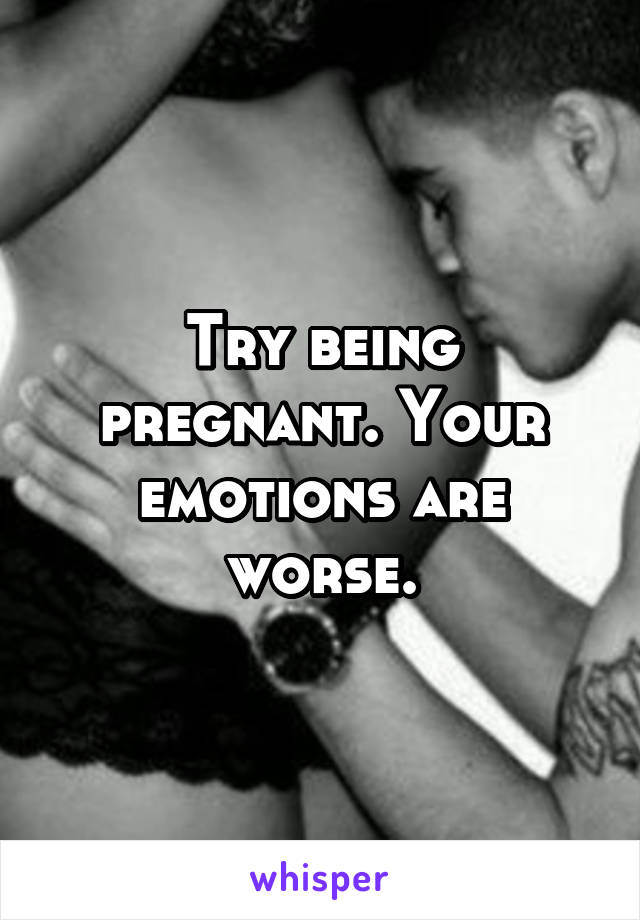 Try being pregnant. Your emotions are worse.