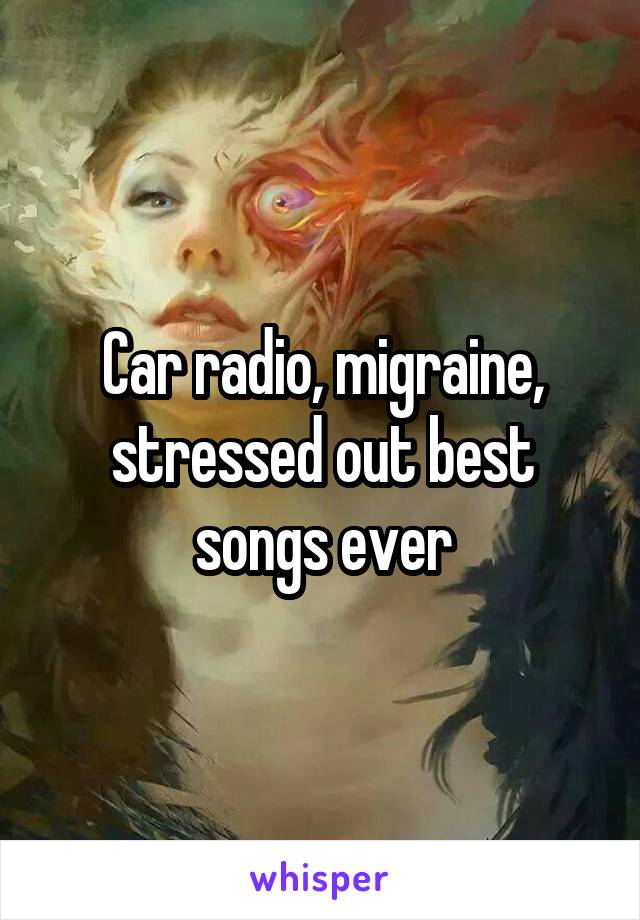 Car radio, migraine, stressed out best songs ever