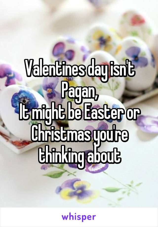 Valentines day isn't Pagan,
It might be Easter or Christmas you're thinking about