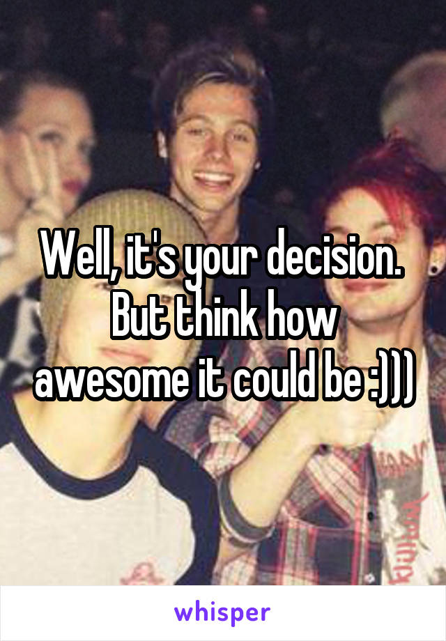 Well, it's your decision. 
But think how awesome it could be :)))