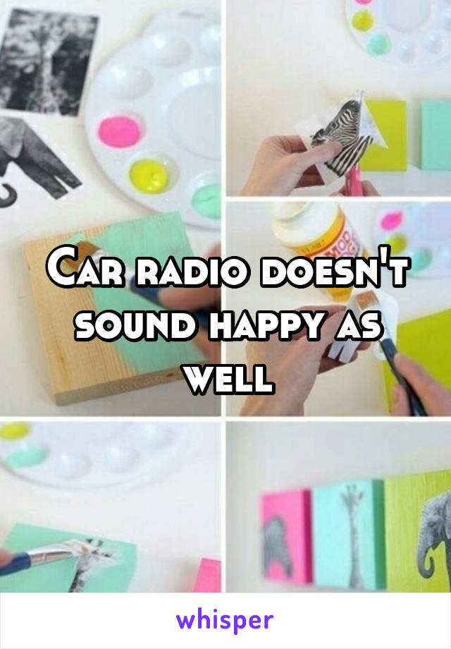 Car radio doesn't sound happy as well