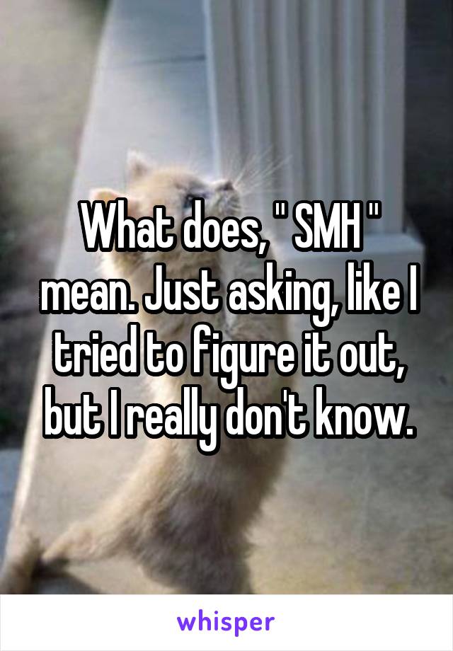 What does, " SMH " mean. Just asking, like I tried to figure it out, but I really don't know.