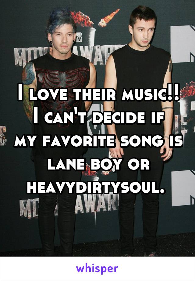 I love their music!!
I can't decide if my favorite song is lane boy or heavydirtysoul. 