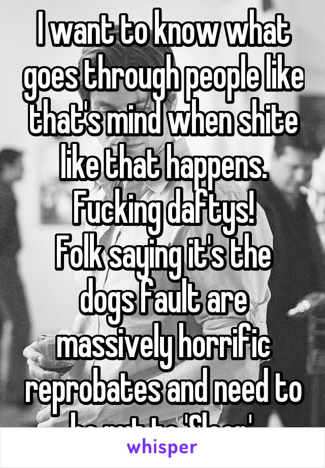 I want to know what goes through people like that's mind when shite like that happens. Fucking daftys!
Folk saying it's the dogs fault are massively horrific reprobates and need to be put to 'Sleep'.