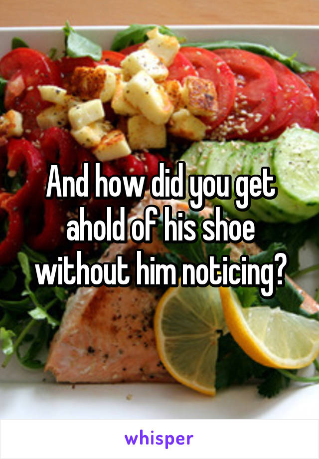 And how did you get ahold of his shoe without him noticing?