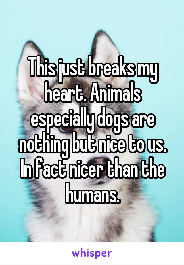 This just breaks my heart. Animals especially dogs are nothing but nice to us. In fact nicer than the humans.