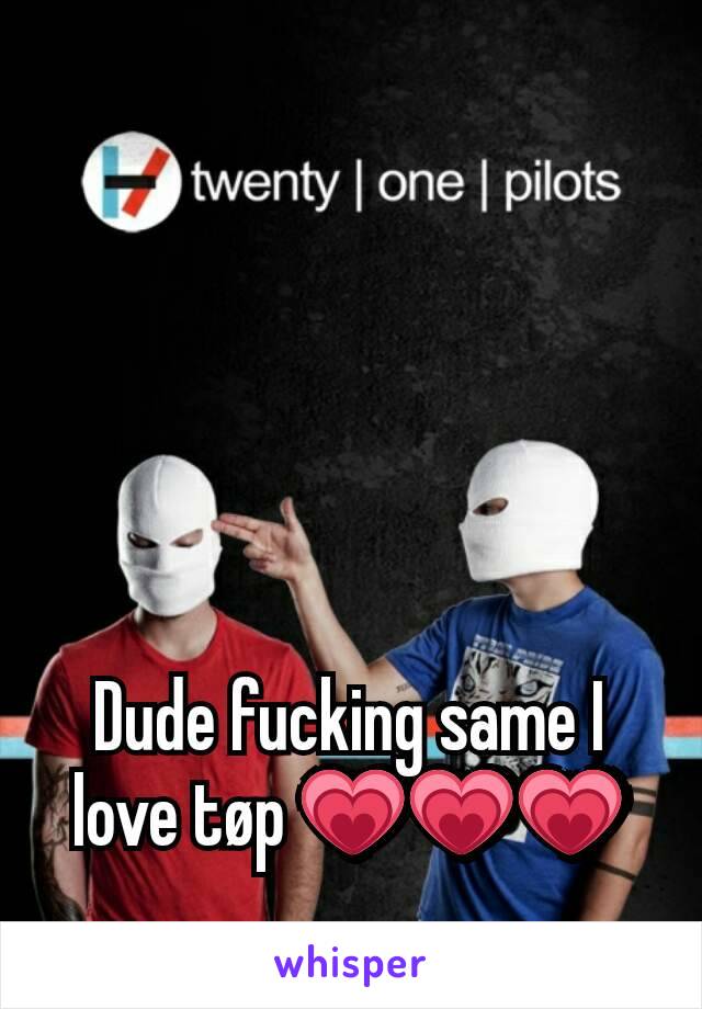 Dude fucking same I love tøp 💗💗💗