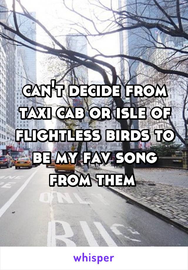 can't decide from taxi cab or isle of flightless birds to be my fav song from them 