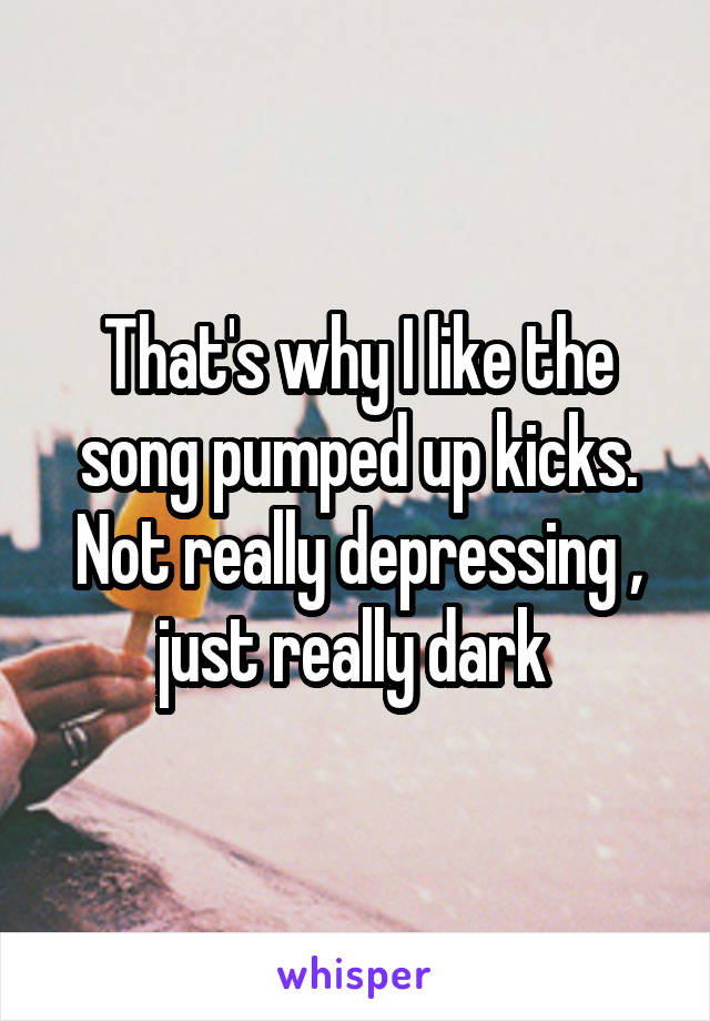 That's why I like the song pumped up kicks. Not really depressing , just really dark 