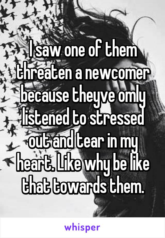 I saw one of them threaten a newcomer because theyve omly listened to stressed out and tear in my heart. Like why be like that towards them.