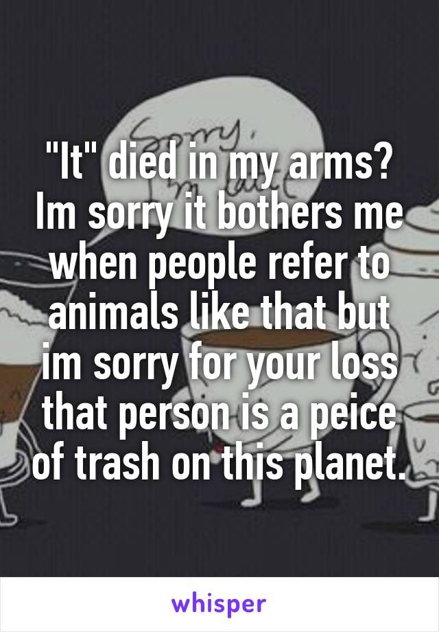 "It" died in my arms? Im sorry it bothers me when people refer to animals like that but im sorry for your loss that person is a peice of trash on this planet.