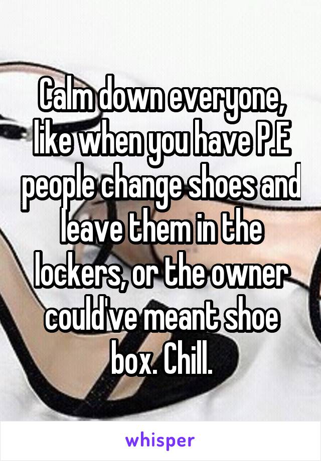 Calm down everyone, like when you have P.E people change shoes and leave them in the lockers, or the owner could've meant shoe box. Chill.