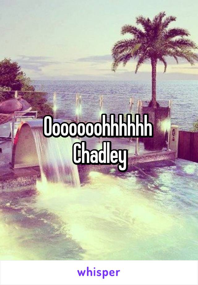 Ooooooohhhhhh 
Chadley