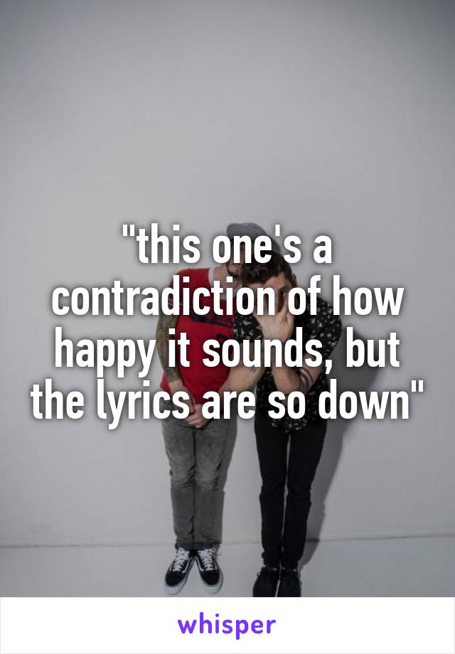 "this one's a contradiction of how happy it sounds, but the lyrics are so down"