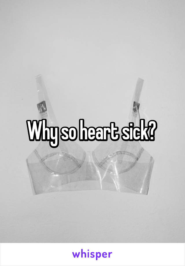 Why so heart sick? 