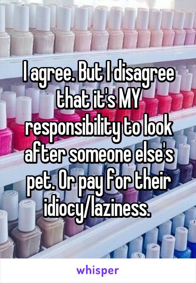 I agree. But I disagree that it's MY responsibility to look after someone else's pet. Or pay for their idiocy/laziness. 