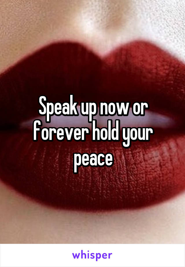 Speak up now or forever hold your peace
