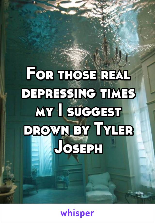 For those real depressing times my I suggest drown by Tyler Joseph