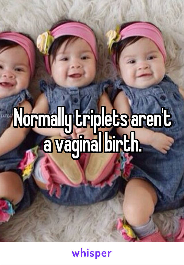 Normally triplets aren't a vaginal birth.