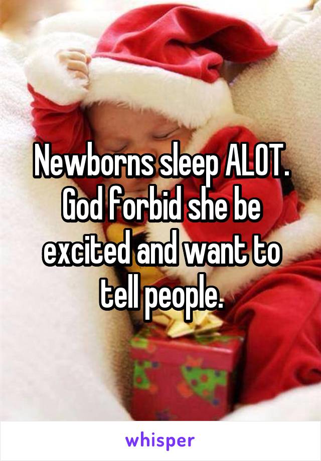 Newborns sleep ALOT.
God forbid she be excited and want to tell people.