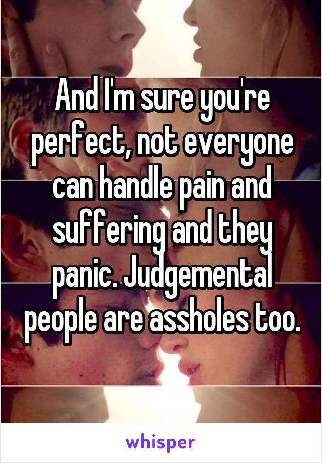 And I'm sure you're perfect, not everyone can handle pain and suffering and they panic. Judgemental people are assholes too. 