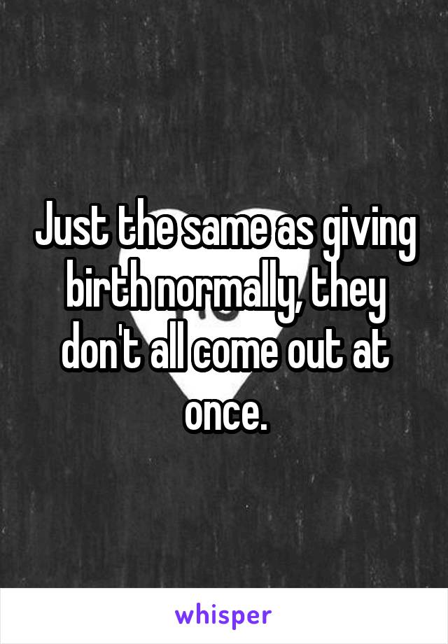 Just the same as giving birth normally, they don't all come out at once.