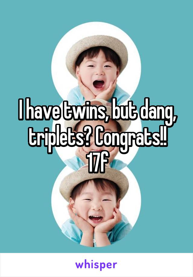 I have twins, but dang, triplets? Congrats!!
17f