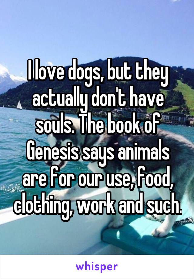 I love dogs, but they actually don't have souls. The book of Genesis says animals are for our use, food, clothing, work and such.