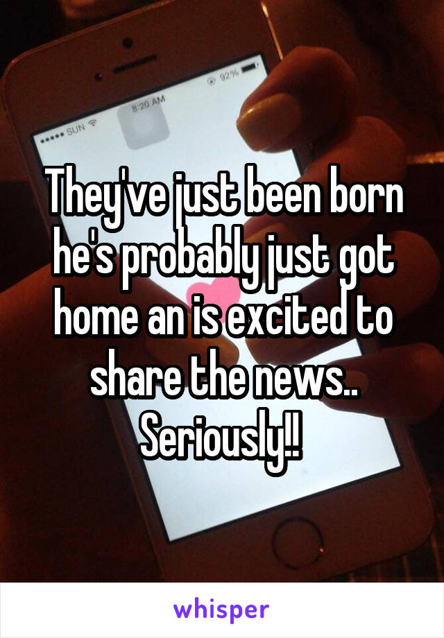 They've just been born he's probably just got home an is excited to share the news.. Seriously!! 