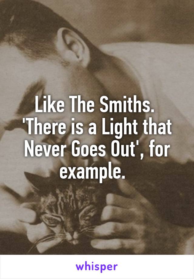 Like The Smiths. 
'There is a Light that Never Goes Out', for example.  