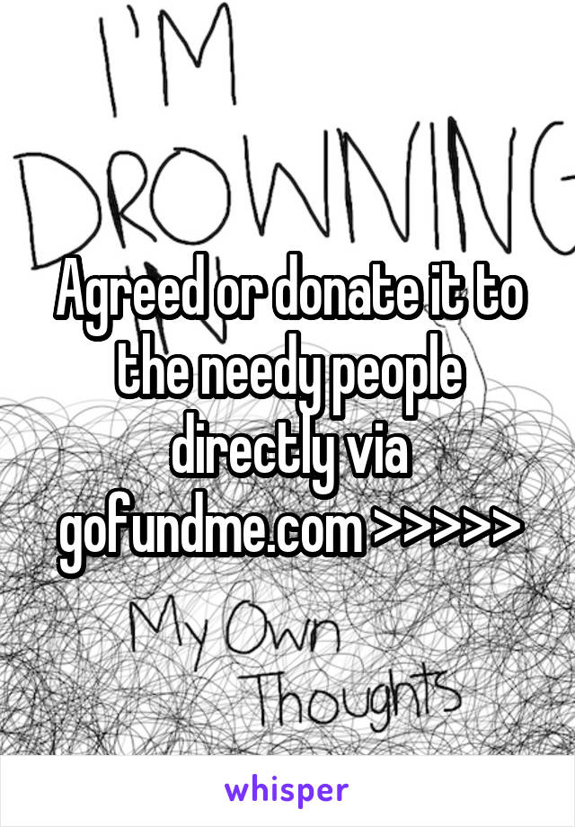 Agreed or donate it to the needy people directly via gofundme.com >>>>>