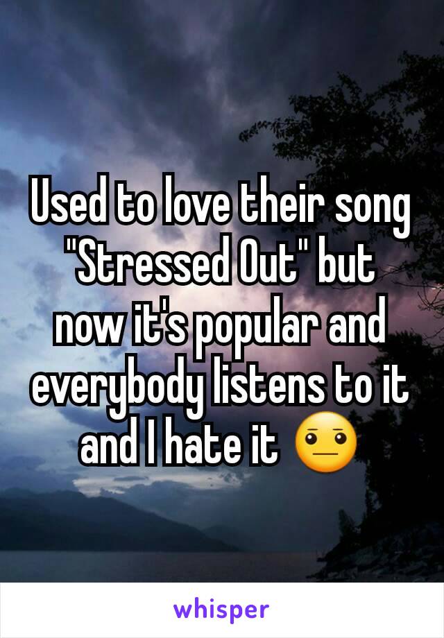 Used to love their song "Stressed Out" but now it's popular and everybody listens to it and I hate it 😐