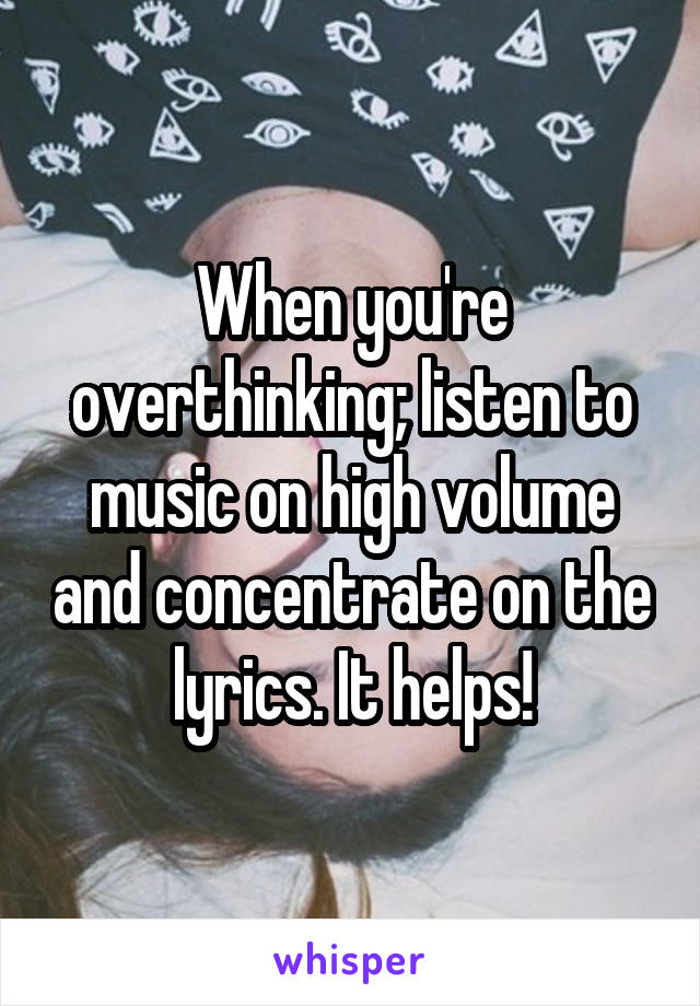 When you're overthinking; listen to music on high volume and concentrate on the lyrics. It helps!