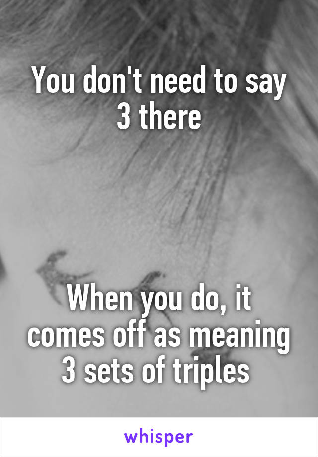 You don't need to say 3 there




When you do, it comes off as meaning 3 sets of triples 