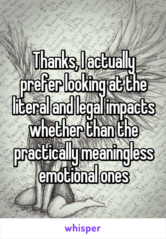 Thanks, I actually prefer looking at the literal and legal impacts whether than the practically meaningless emotional ones