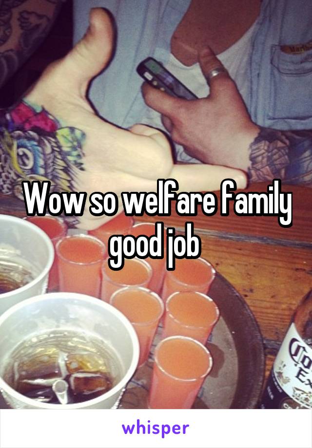 Wow so welfare family good job 