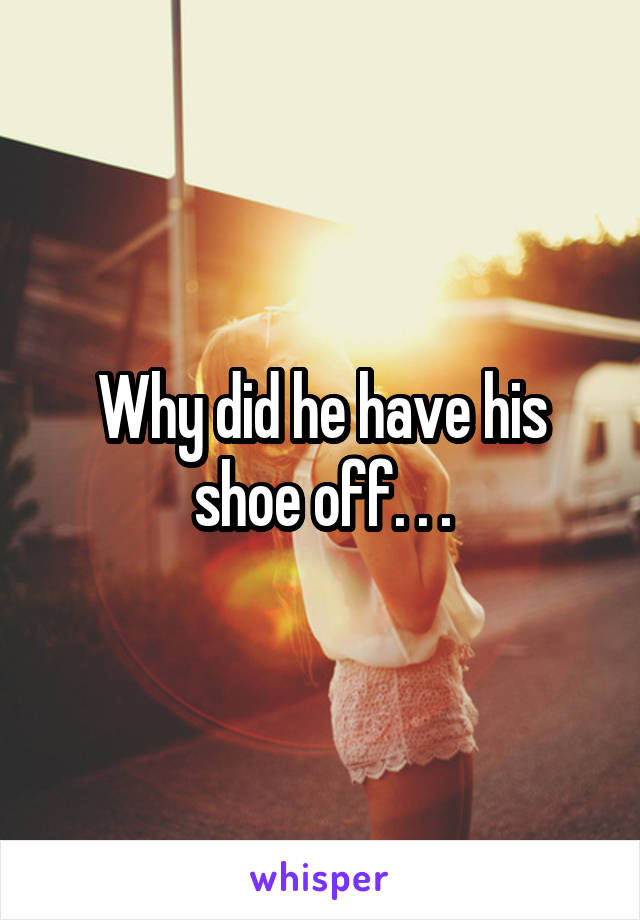 Why did he have his shoe off. . .